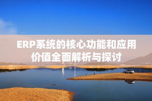 ERP系统的核心功能和应用价值全面解析与探讨