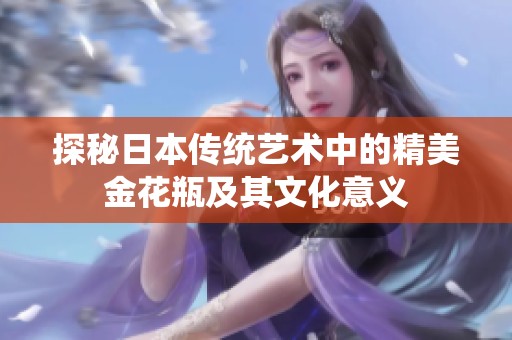 探秘日本传统艺术中的精美金花瓶及其文化意义