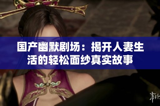国产幽默剧场：揭开人妻生活的轻松面纱真实故事