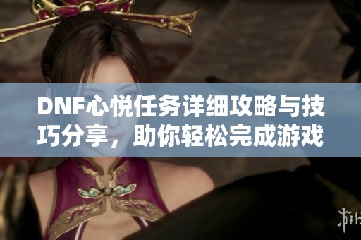 DNF心悦任务详细攻略与技巧分享，助你轻松完成游戏目标