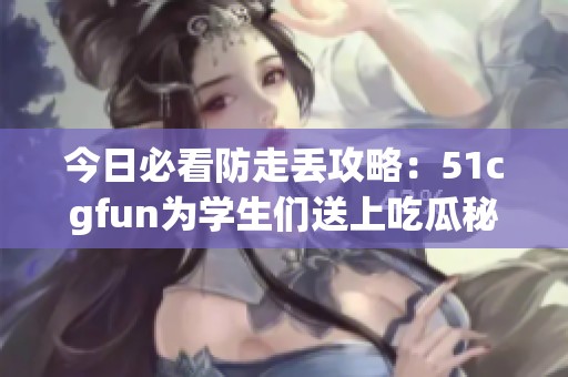 今日必看防走丢攻略：51cgfun为学生们送上吃瓜秘籍