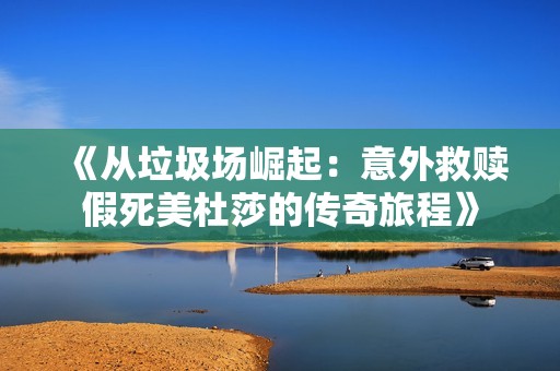 《从垃圾场崛起：意外救赎假死美杜莎的传奇旅程》