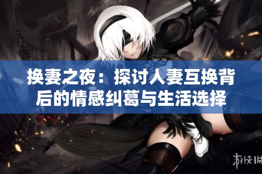 换妻之夜：探讨人妻互换背后的情感纠葛与生活选择