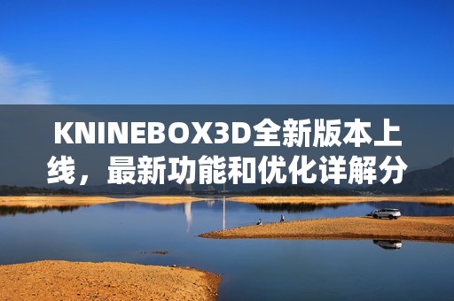 KNINEBOX3D全新版本上线，最新功能和优化详解分享