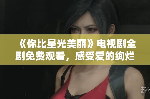 《你比星光美丽》电视剧全剧免费观看，感受爱的绚烂与温暖