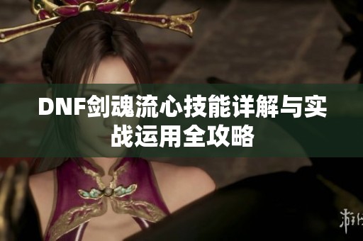 DNF剑魂流心技能详解与实战运用全攻略