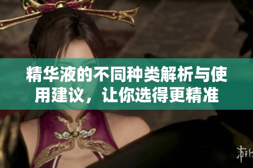 精华液的不同种类解析与使用建议，让你选得更精准