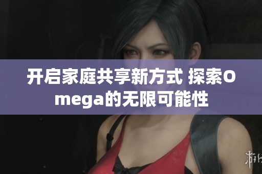 开启家庭共享新方式 探索Omega的无限可能性