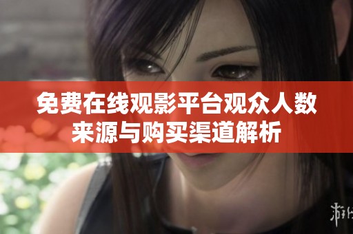 免费在线观影平台观众人数来源与购买渠道解析