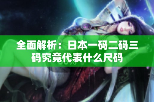 全面解析：日本一码二码三码究竟代表什么尺码