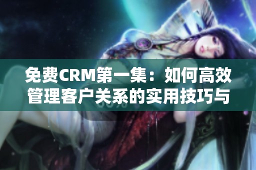 免费CRM第一集：如何高效管理客户关系的实用技巧与策略