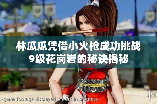林瓜瓜凭借小火枪成功挑战9级花岗岩的秘诀揭秘