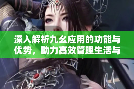 深入解析九幺应用的功能与优势，助力高效管理生活与工作