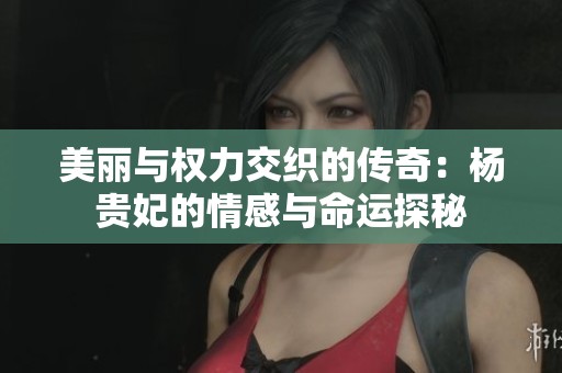美丽与权力交织的传奇：杨贵妃的情感与命运探秘