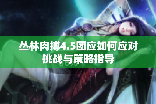 丛林肉搏4.5团应如何应对挑战与策略指导