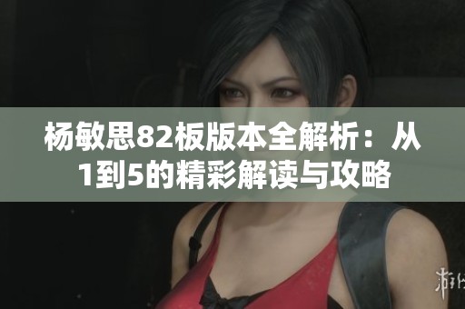杨敏思82板版本全解析：从1到5的精彩解读与攻略