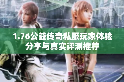 1.76公益传奇私服玩家体验分享与真实评测推荐