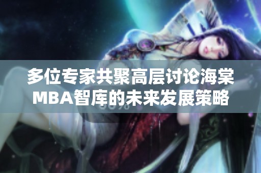 多位专家共聚高层讨论海棠MBA智库的未来发展策略
