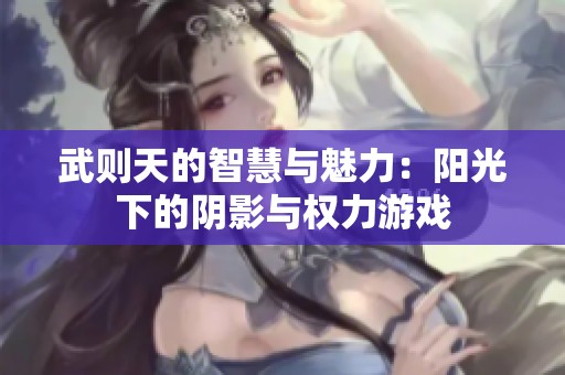 武则天的智慧与魅力：阳光下的阴影与权力游戏