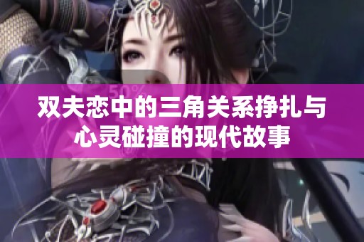双夫恋中的三角关系挣扎与心灵碰撞的现代故事