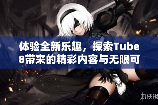 体验全新乐趣，探索Tube8带来的精彩内容与无限可能