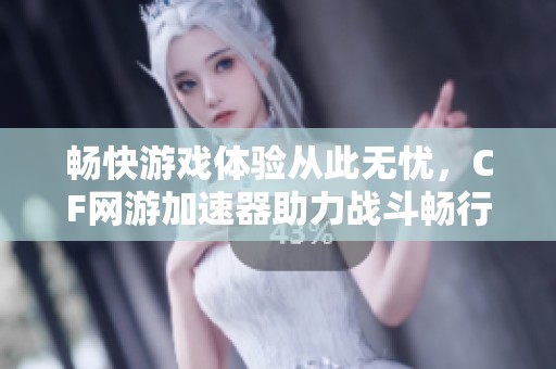 畅快游戏体验从此无忧，CF网游加速器助力战斗畅行无阻