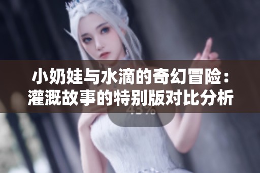 小奶娃与水滴的奇幻冒险：灌溉故事的特别版对比分析