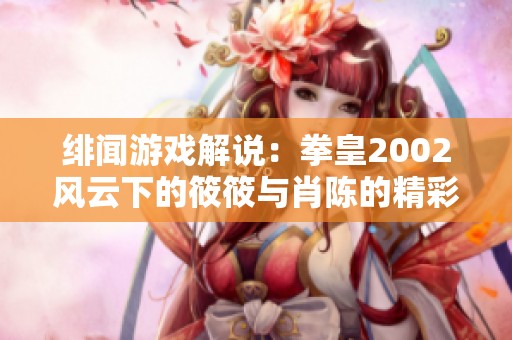 绯闻游戏解说：拳皇2002风云下的筱筱与肖陈的精彩对决