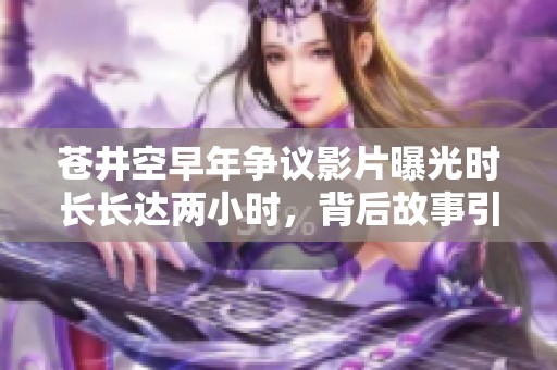 苍井空早年争议影片曝光时长长达两小时，背后故事引发热议