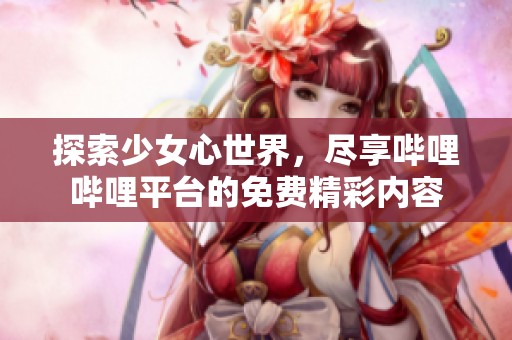 探索少女心世界，尽享哔哩哔哩平台的免费精彩内容