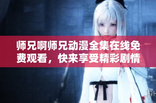 师兄啊师兄动漫全集在线免费观看，快来享受精彩剧情！