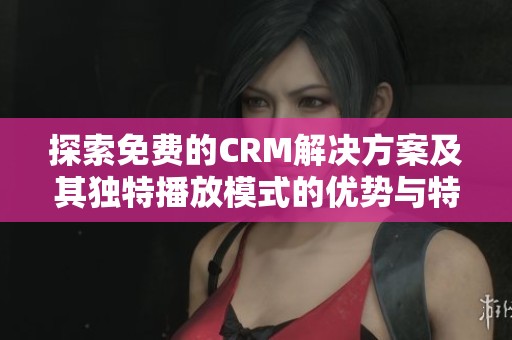 探索免费的CRM解决方案及其独特播放模式的优势与特点