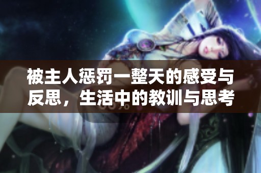 被主人惩罚一整天的感受与反思，生活中的教训与思考