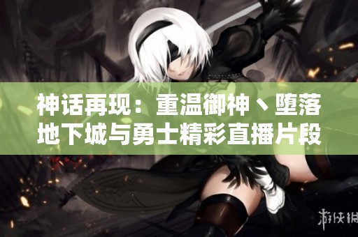 神话再现：重温御神丶堕落地下城与勇士精彩直播片段