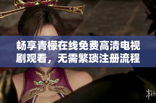 畅享青檬在线免费高清电视剧观看，无需繁琐注册流程