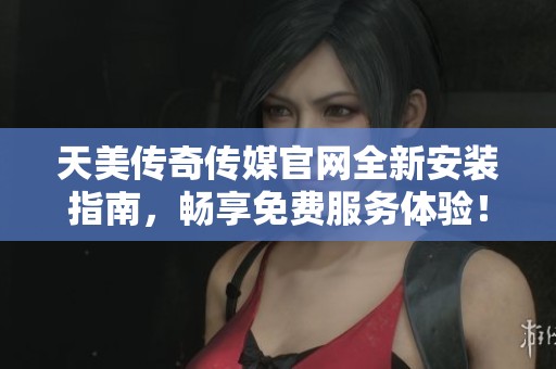 天美传奇传媒官网全新安装指南，畅享免费服务体验！