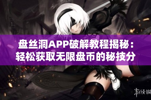 盘丝洞APP破解教程揭秘：轻松获取无限盘币的秘技分享
