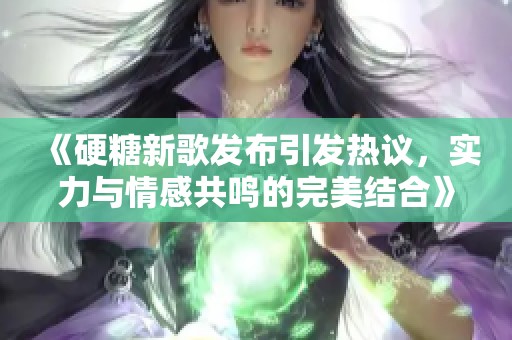 《硬糖新歌发布引发热议，实力与情感共鸣的完美结合》