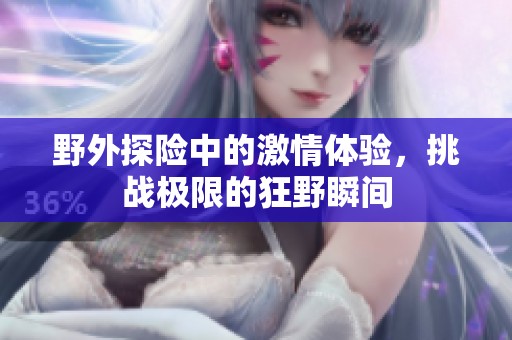 野外探险中的激情体验，挑战极限的狂野瞬间