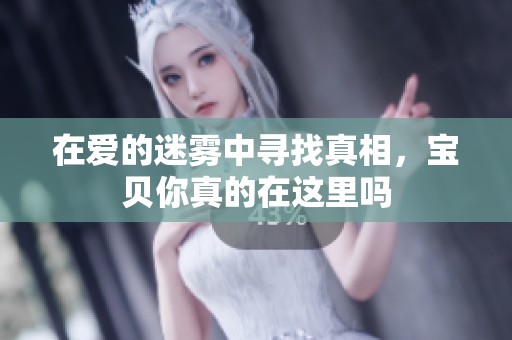 在爱的迷雾中寻找真相，宝贝你真的在这里吗