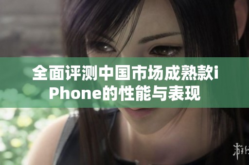 全面评测中国市场成熟款iPhone的性能与表现
