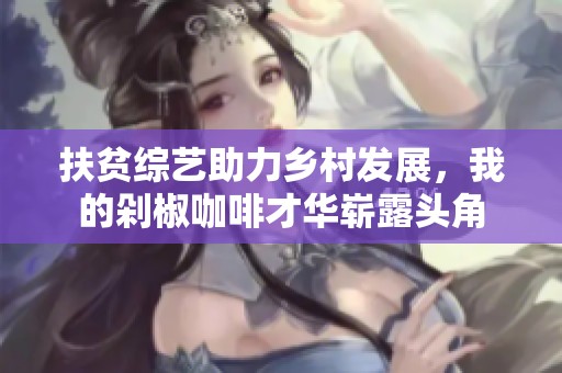 扶贫综艺助力乡村发展，我的剁椒咖啡才华崭露头角