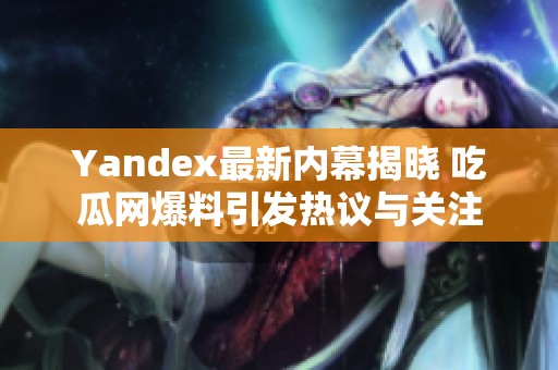Yandex最新内幕揭晓 吃瓜网爆料引发热议与关注