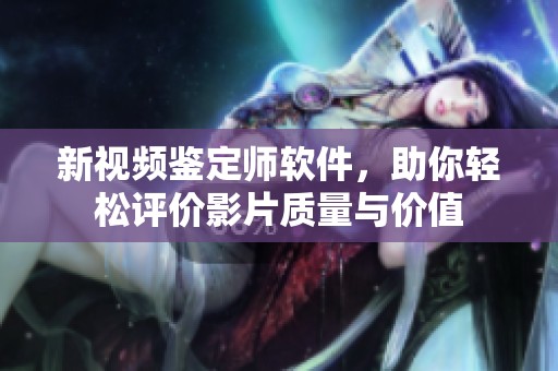 新视频鉴定师软件，助你轻松评价影片质量与价值