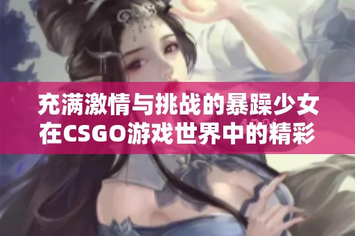 充满激情与挑战的暴躁少女在CSGO游戏世界中的精彩瞬间