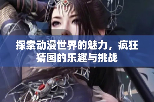 探索动漫世界的魅力，疯狂猜图的乐趣与挑战