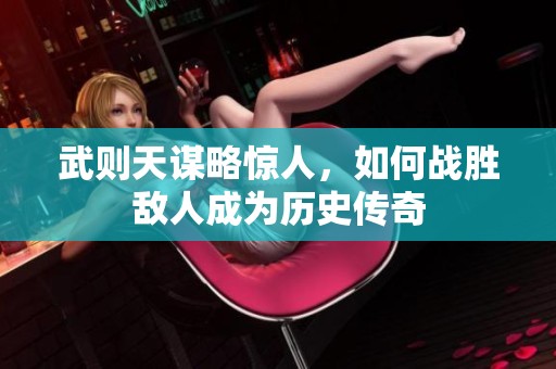 武则天谋略惊人，如何战胜敌人成为历史传奇