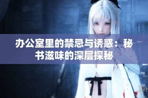 办公室里的禁忌与诱惑：秘书滋味的深层探秘