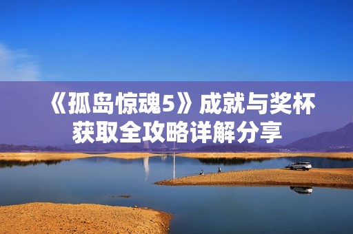 《孤岛惊魂5》成就与奖杯获取全攻略详解分享