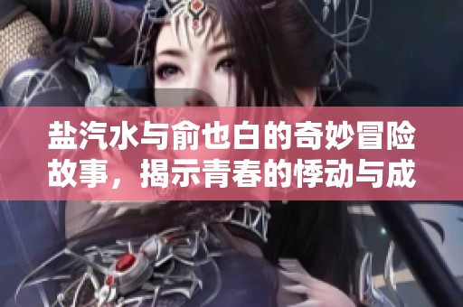 盐汽水与俞也白的奇妙冒险故事，揭示青春的悸动与成长